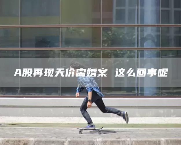 A股再现天价离婚案 这么回事呢(图1)