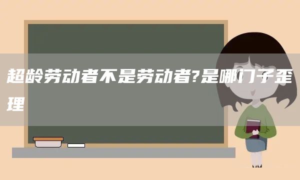 超龄劳动者不是劳动者?是哪门子歪理(图1) 超龄劳动者不是劳动者?是哪门子歪理(图1)