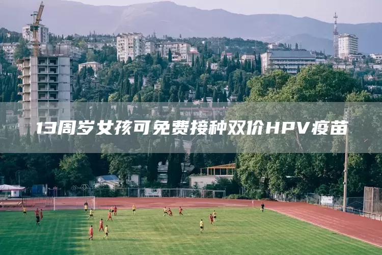 13周岁女孩可免费接种双价HPV疫苗(图1)