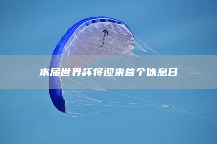 本届世界杯将迎来首个休息日(图1)