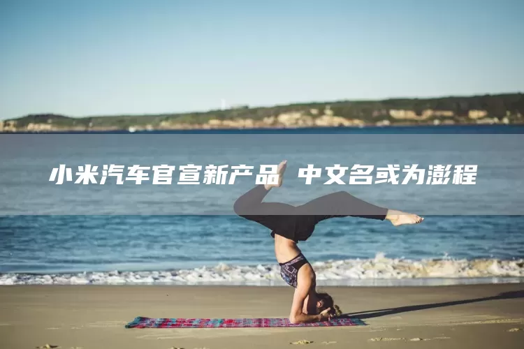 小米汽车官宣新产品 中文名或为澎程(图1)