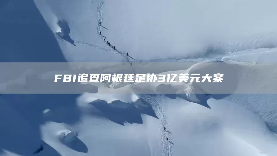 FBI追查阿根廷足协3亿美元大案(图1)