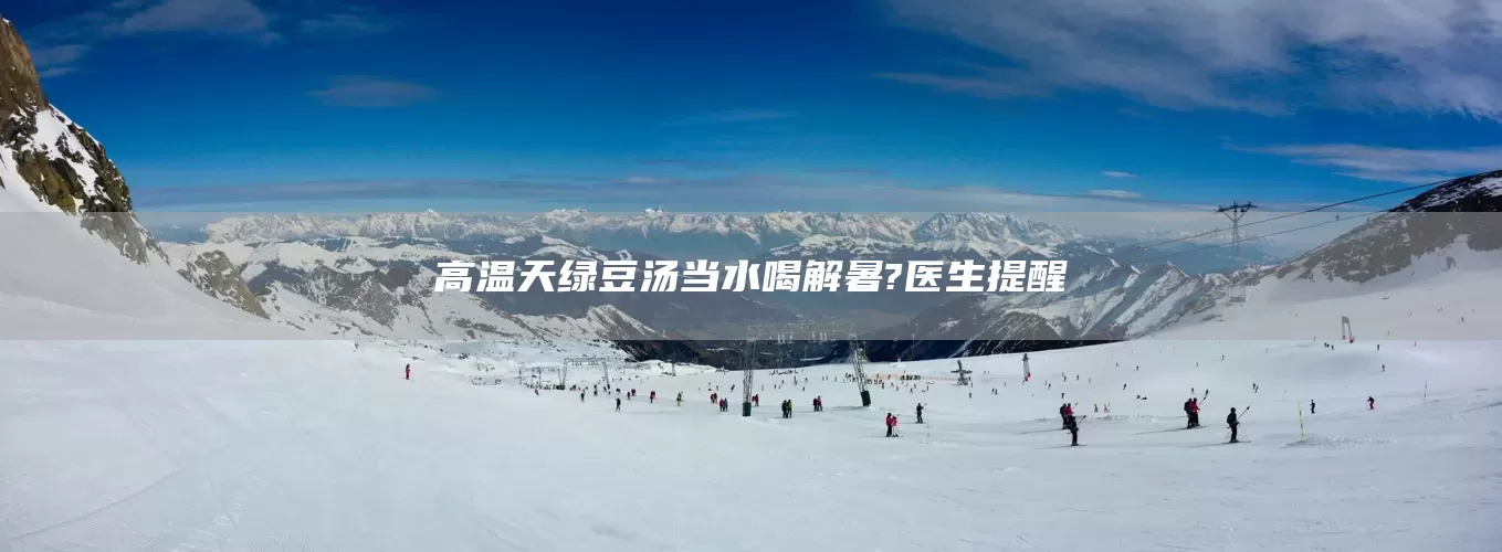 高温天绿豆汤当水喝解暑?医生提醒(图1)
