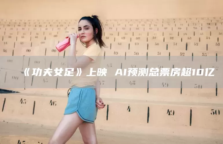 《功夫女足》上映 AI预测总票房超10亿(图1)