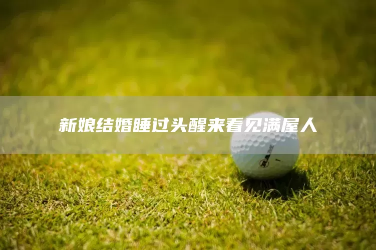 新娘结婚睡过头醒来看见满屋人(图1)