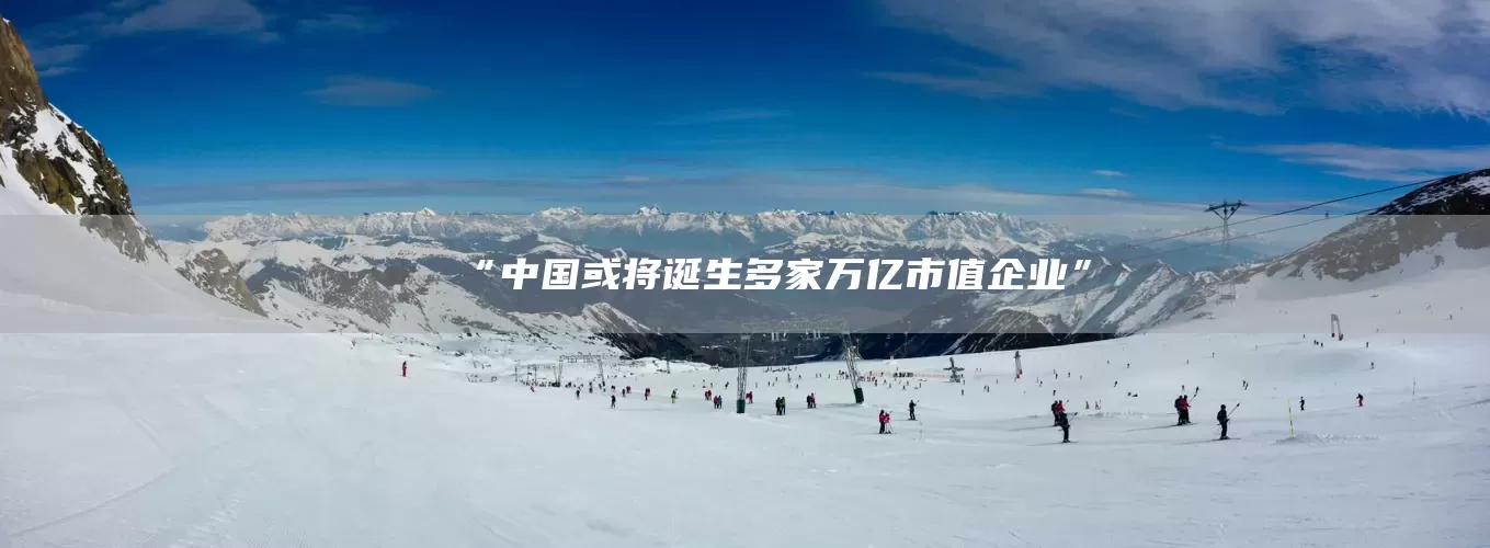 “中国或将诞生多家万亿市值企业”(图1)