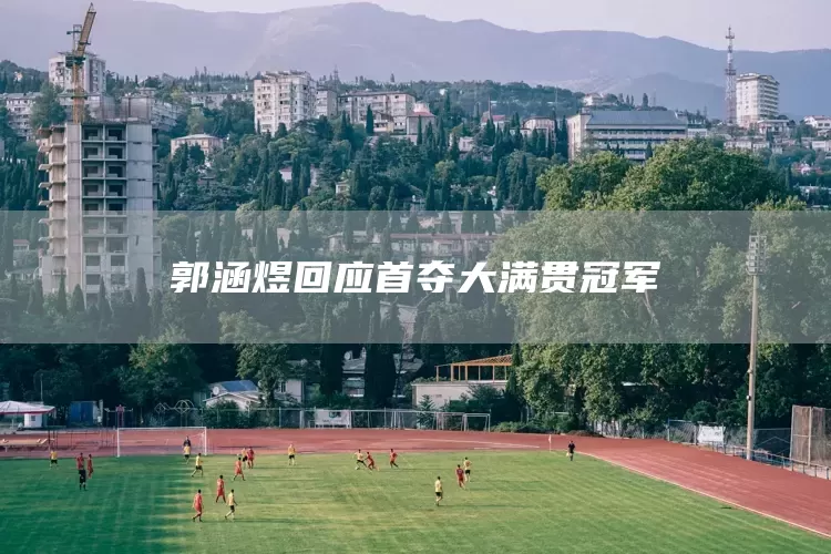 郭涵煜回应首夺大满贯冠军(图1)