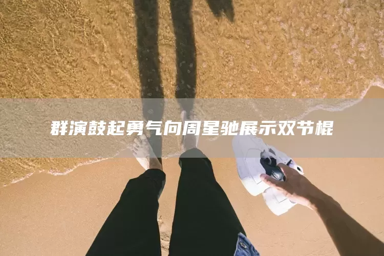 群演鼓起勇气向周星驰展示双节棍(图1)
