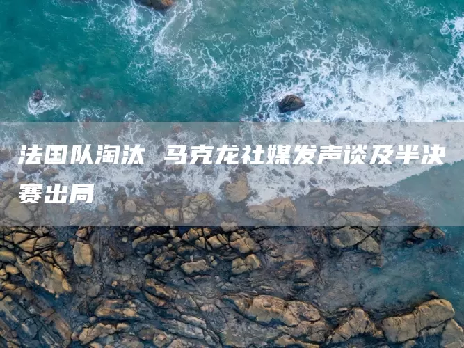 法国队淘汰 马克龙社媒发声谈及半决赛出局(图1)