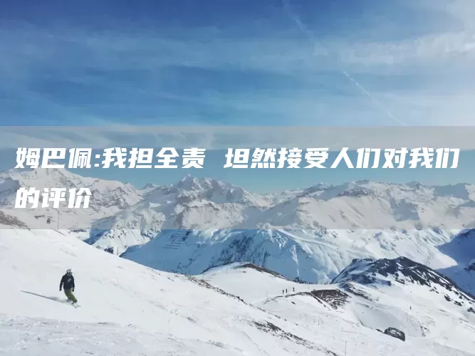 姆巴佩:我担全责 坦然接受人们对我们的评价(图1) 姆巴佩:我担全责 坦然接受人们对我们的评价(图1)