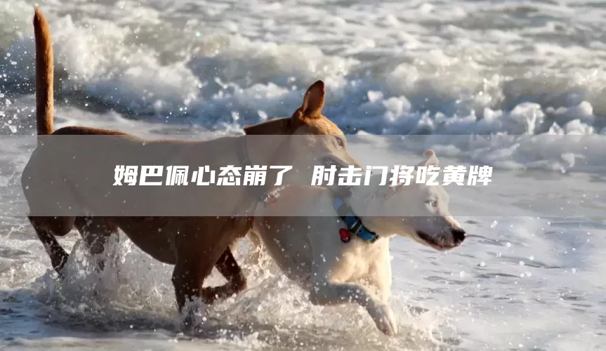 姆巴佩心态崩了 肘击门将吃黄牌(图1)