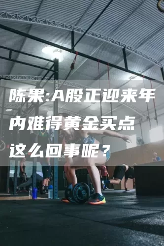 陈果:A股正迎来年内难得黄金买点 这么回事呢？(图1)