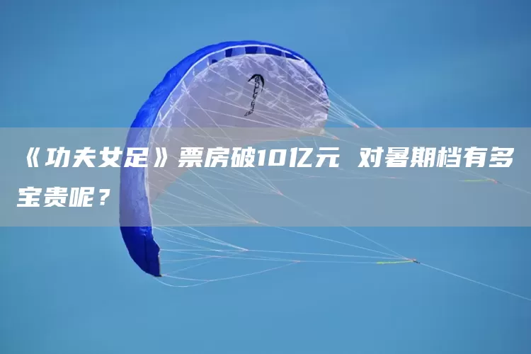 《功夫女足》票房破10亿元 对暑期档有多宝贵呢？(图1)