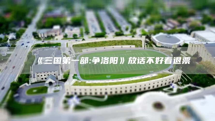 《三国第一部:争洛阳》放话不好看退票(图1)