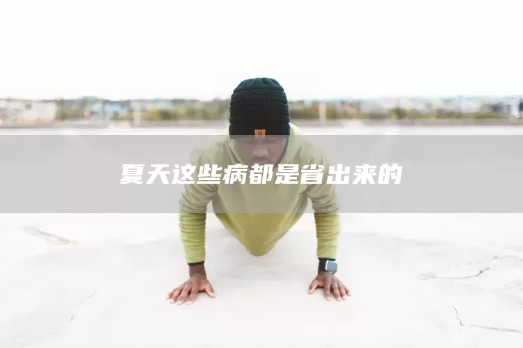 夏天这些病都是省出来的(图1) 夏天这些病都是省出来的(图1)