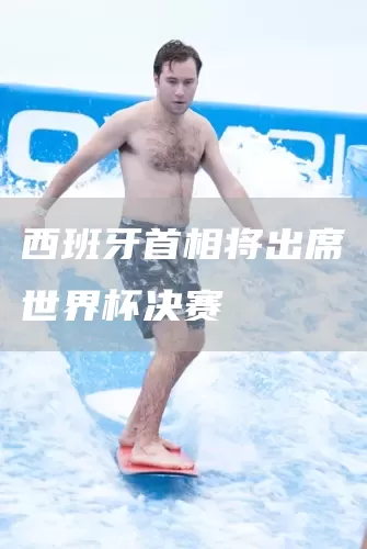 西班牙首相将出席世界杯决赛(图1)