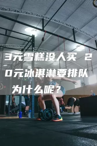3元雪糕没人买 20元冰淇淋要排队 为什么呢?(图1) 3元雪糕没人买 20元冰淇淋要排队 为什么呢?(图1)