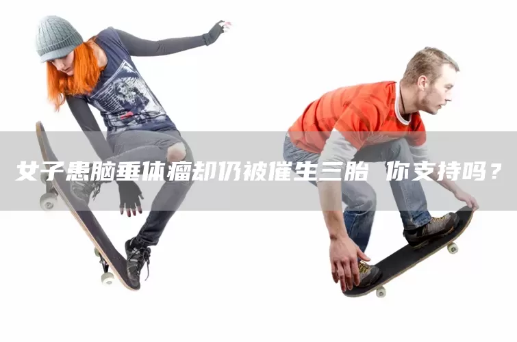 女子患脑垂体瘤却仍被催生三胎 你支持吗?(图1) 女子患脑垂体瘤却仍被催生三胎 你支持吗?(图1)