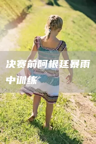 决赛前阿根廷暴雨中训练(图1) 决赛前阿根廷暴雨中训练(图1)