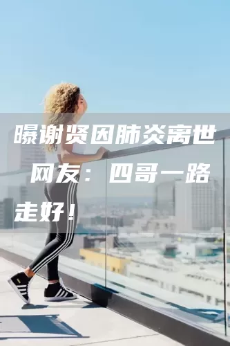 曝谢贤因肺炎离世 网友:四哥一路走好!(图1) 曝谢贤因肺炎离世 网友:四哥一路走好!(图1)