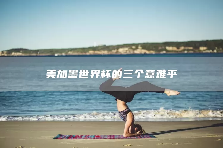 美加墨世界杯的三个意难平(图1) 美加墨世界杯的三个意难平(图1)