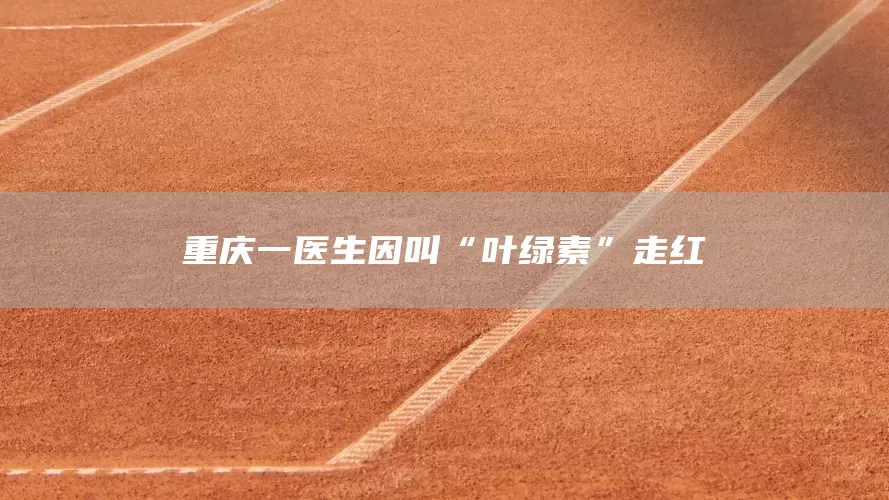 重庆一医生因叫“叶绿素”走红(图1)