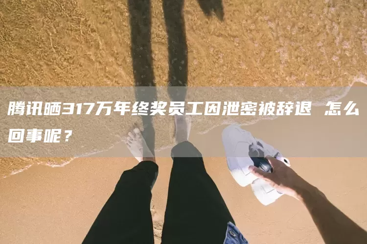 腾讯晒317万年终奖员工因泄密被辞退 怎么回事呢？(图1)