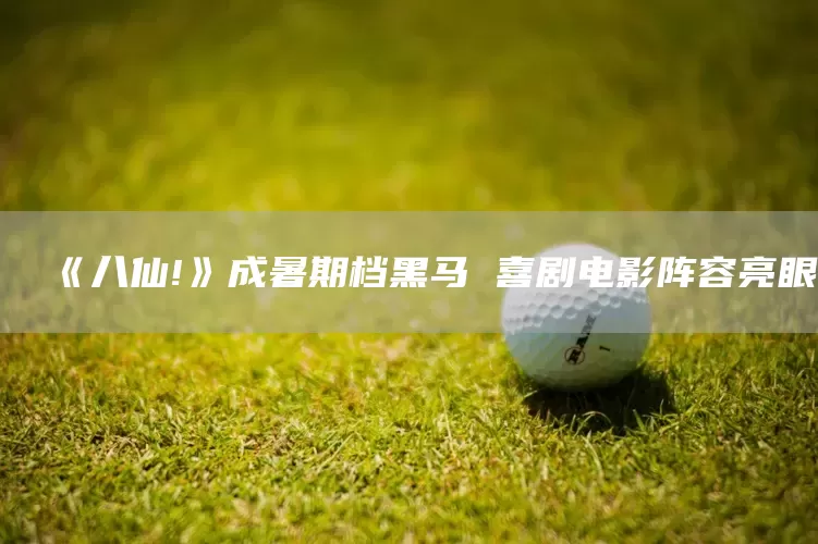 《八仙!》成暑期档黑马 喜剧电影阵容亮眼(图1)