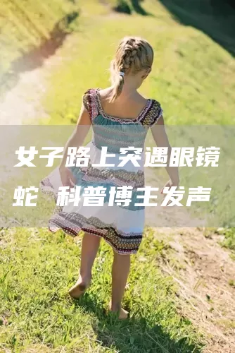 女子路上突遇眼镜蛇 科普博主发声(图1)