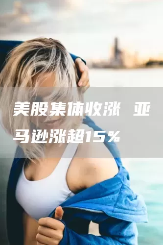 美股集体收涨 亚马逊涨超15%(图1) 美股集体收涨 亚马逊涨超15%(图1)